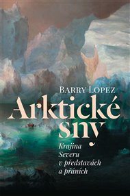 ARKTICKÉ SNY. KRAJINA SEVERU V PŘEDSTAVÁCH A PŘÁNÍCH – Barry Lopez
