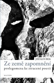 ZE ZEMĚ ZAPOMNĚNÍ. PROLEGOMENA KE ZTRACENÉ POESII – Jiří Koubek