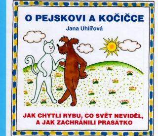 O PEJSKOVI A KOČIČCE : JAK CHYTLI RYBU CO SVĚT NEVIDĚL A JAK ZACHRÁNILI PRASÁTKO (Jana Uhlířová)